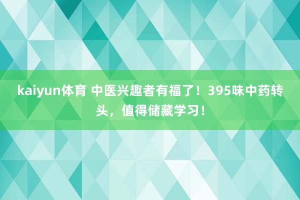 kaiyun体育 中医兴趣者有福了！395味中药转头，值得储藏学习！