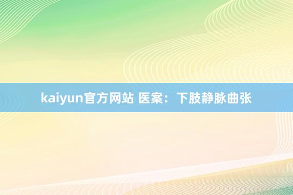 kaiyun官方网站 医案：下肢静脉曲张