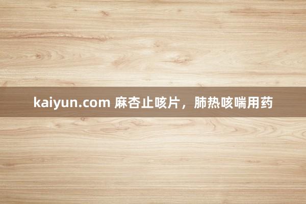 kaiyun.com 麻杏止咳片，肺热咳喘用药