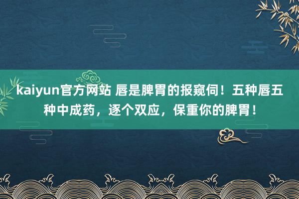 kaiyun官方网站 唇是脾胃的报窥伺！五种唇五种中成药，逐个双应，保重你的脾胃！