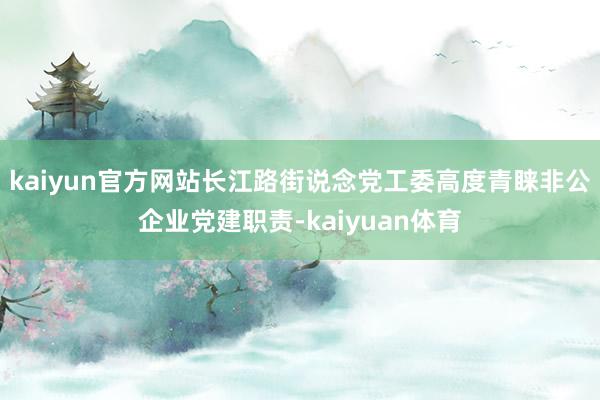 kaiyun官方网站长江路街说念党工委高度青睐非公企业党建职责-kaiyuan体育