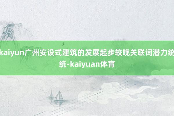 kaiyun广州安设式建筑的发展起步较晚关联词潜力统统-kaiyuan体育