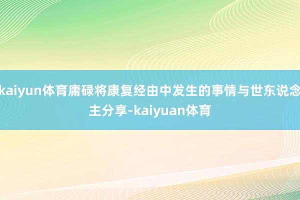 kaiyun体育庸碌将康复经由中发生的事情与世东说念主分享-kaiyuan体育