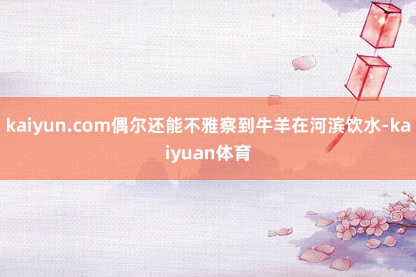 kaiyun.com偶尔还能不雅察到牛羊在河滨饮水-kaiyuan体育