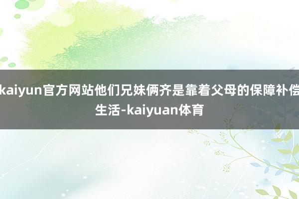 kaiyun官方网站他们兄妹俩齐是靠着父母的保障补偿生活-kaiyuan体育