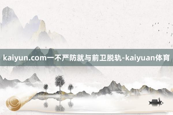 kaiyun.com一不严防就与前卫脱轨-kaiyuan体育