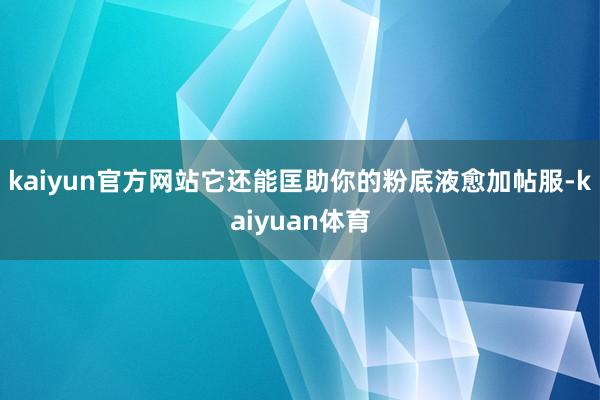 kaiyun官方网站它还能匡助你的粉底液愈加帖服-kaiyuan体育