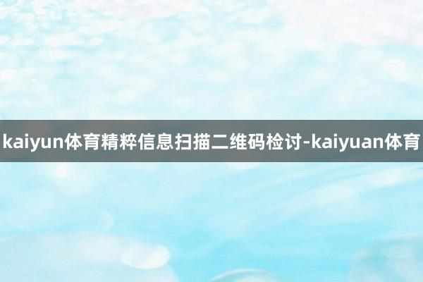 kaiyun体育精粹信息扫描二维码检讨-kaiyuan体育