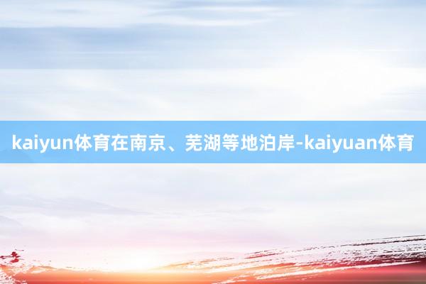 kaiyun体育在南京、芜湖等地泊岸-kaiyuan体育