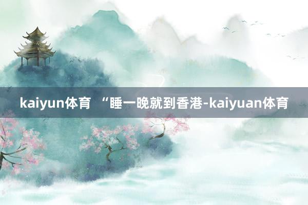 kaiyun体育  　　“睡一晚就到香港-kaiyuan体育