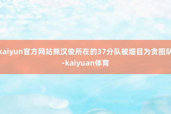kaiyun官方网站熊汉俊所在的37分队被细目为贪图队-kaiyuan体育
