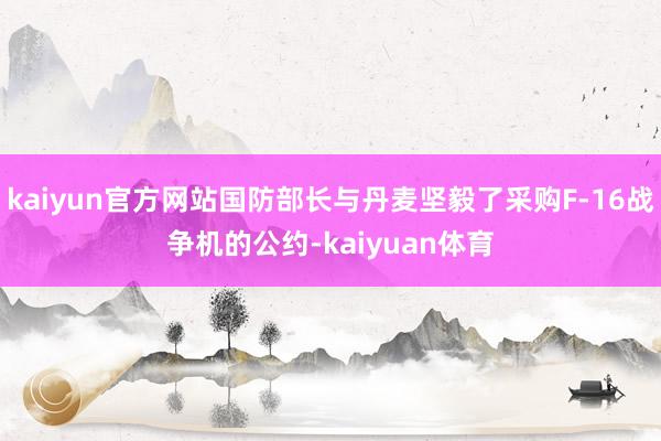 kaiyun官方网站国防部长与丹麦坚毅了采购F-16战争机的公约-kaiyuan体育