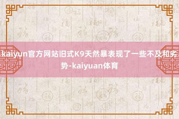 kaiyun官方网站旧式K9天然暴表现了一些不及和劣势-kaiyuan体育