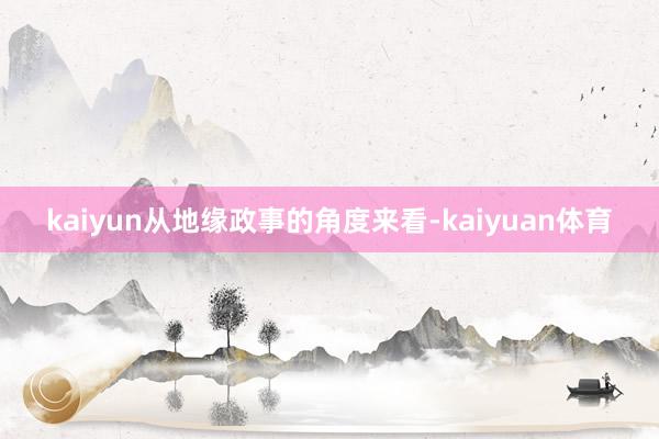 kaiyun从地缘政事的角度来看-kaiyuan体育