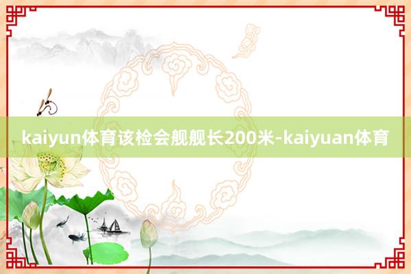 kaiyun体育该检会舰舰长200米-kaiyuan体育