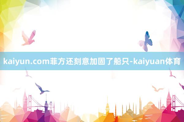 kaiyun.com菲方还刻意加固了船只-kaiyuan体育