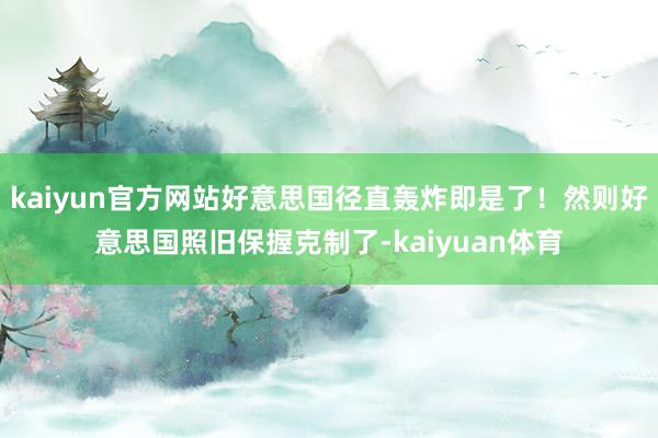 kaiyun官方网站好意思国径直轰炸即是了！然则好意思国照旧保握克制了-kaiyuan体育