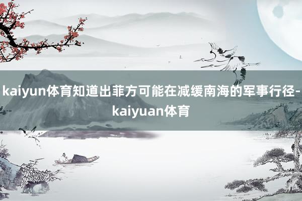 kaiyun体育知道出菲方可能在减缓南海的军事行径-kaiyuan体育