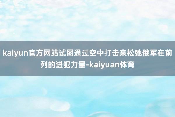 kaiyun官方网站试图通过空中打击来松弛俄军在前列的进犯力量-kaiyuan体育