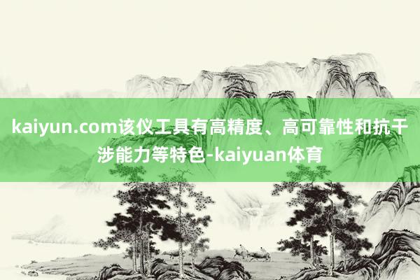 kaiyun.com该仪工具有高精度、高可靠性和抗干涉能力等特色-kaiyuan体育