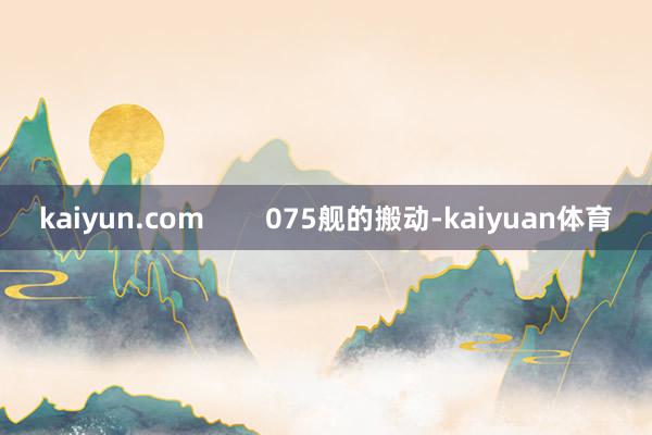 kaiyun.com        075舰的搬动-kaiyuan体育