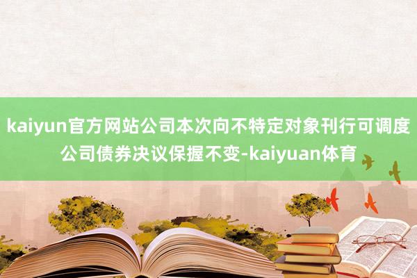 kaiyun官方网站公司本次向不特定对象刊行可调度公司债券决议保握不变-kaiyuan体育