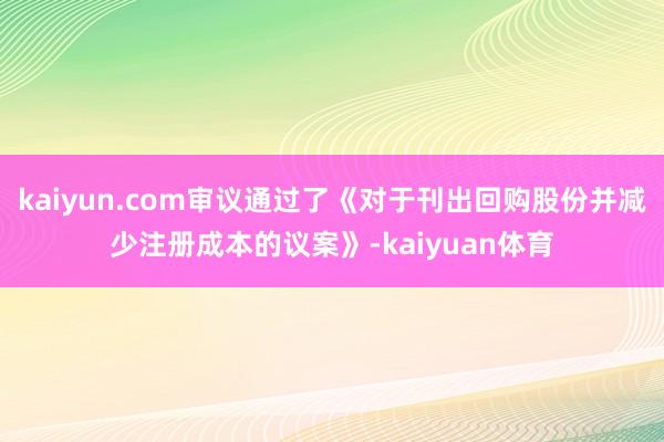 kaiyun.com审议通过了《对于刊出回购股份并减少注册成本的议案》-kaiyuan体育