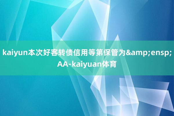 kaiyun本次好客转债信用等第保管为&ensp;AA-kaiyuan体育