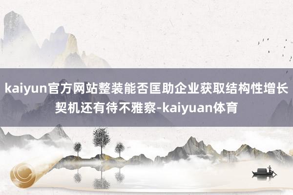 kaiyun官方网站整装能否匡助企业获取结构性增长契机还有待不雅察-kaiyuan体育