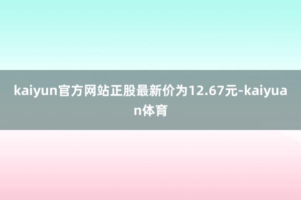 kaiyun官方网站正股最新价为12.67元-kaiyuan体育