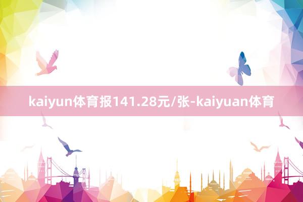 kaiyun体育报141.28元/张-kaiyuan体育