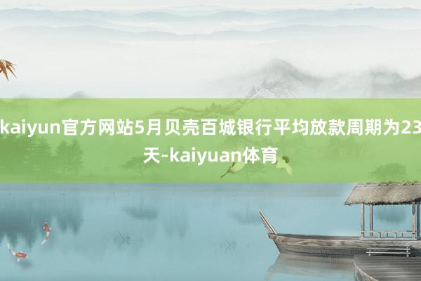 kaiyun官方网站5月贝壳百城银行平均放款周期为23天-kaiyuan体育