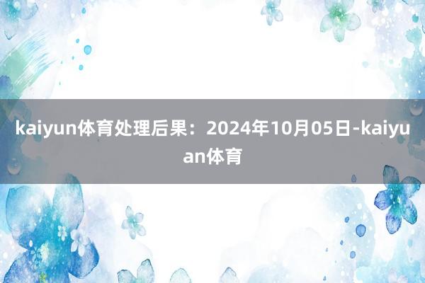 kaiyun体育处理后果：2024年10月05日-kaiyuan体育