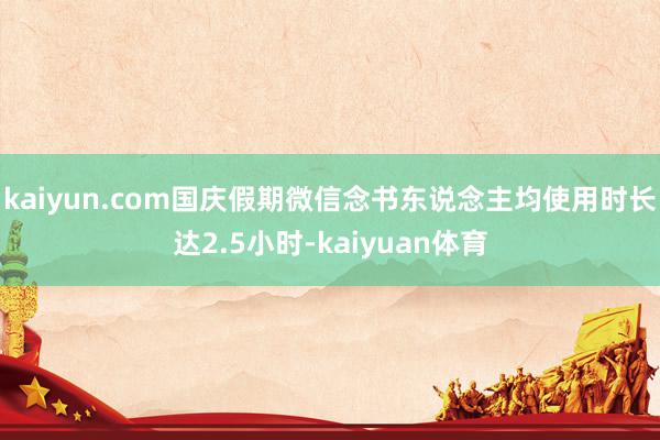 kaiyun.com国庆假期微信念书东说念主均使用时长达2.5小时-kaiyuan体育