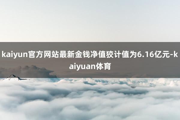 kaiyun官方网站最新金钱净值狡计值为6.16亿元-kaiyuan体育