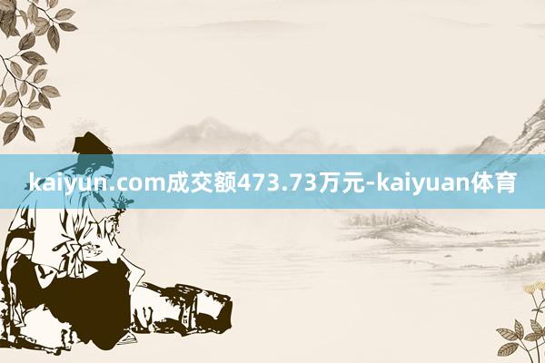 kaiyun.com成交额473.73万元-kaiyuan体育