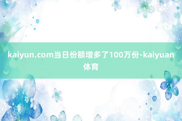 kaiyun.com当日份额增多了100万份-kaiyuan体育