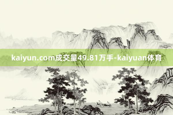 kaiyun.com成交量49.81万手-kaiyuan体育