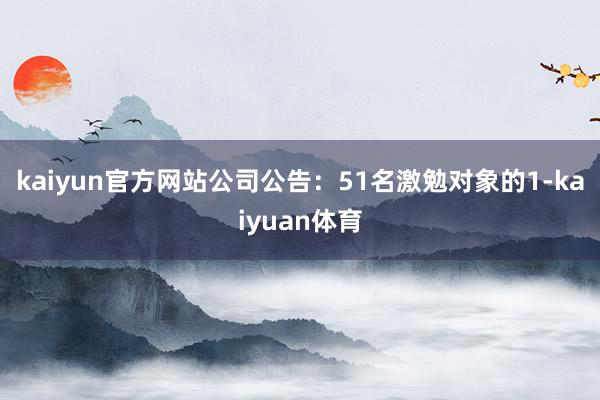 kaiyun官方网站公司公告：51名激勉对象的1-kaiyuan体育