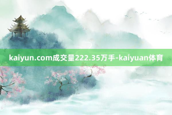 kaiyun.com成交量222.35万手-kaiyuan体育