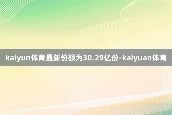 kaiyun体育最新份额为30.29亿份-kaiyuan体育