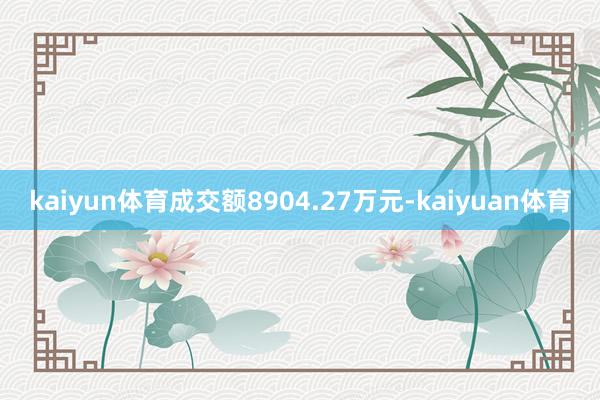 kaiyun体育成交额8904.27万元-kaiyuan体育