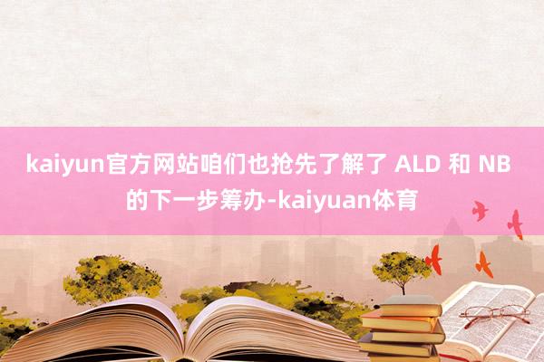 kaiyun官方网站咱们也抢先了解了 ALD 和 NB 的下一步筹办-kaiyuan体育