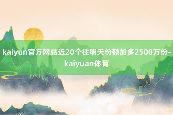 kaiyun官方网站近20个往明天份额加多2500万份-kaiyuan体育