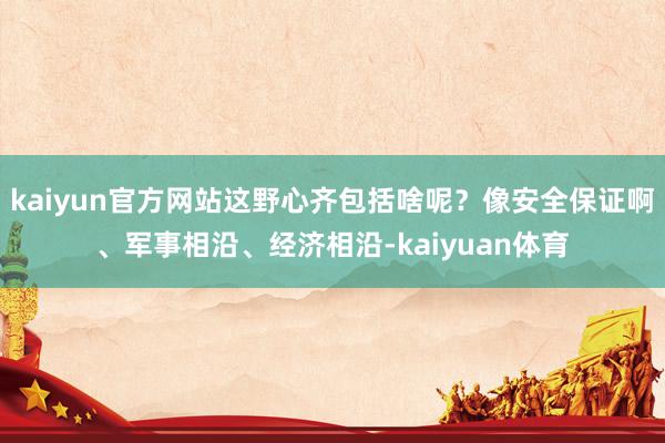 kaiyun官方网站这野心齐包括啥呢？像安全保证啊、军事相沿、经济相沿-kaiyuan体育