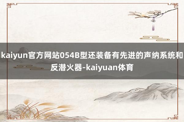 kaiyun官方网站054B型还装备有先进的声纳系统和反潜火