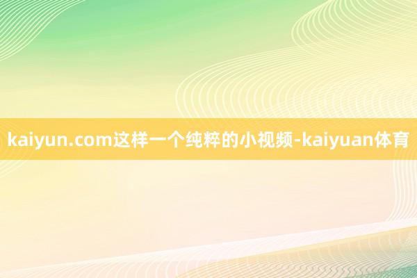 kaiyun.com这样一个纯粹的小视频-kaiyuan体育