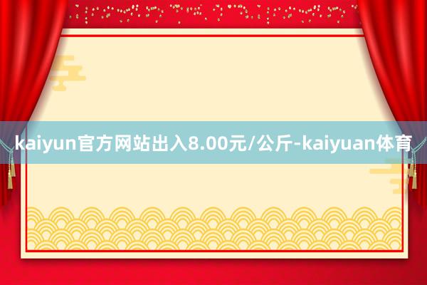 kaiyun官方网站出入8.00元/公斤-kaiyuan体育