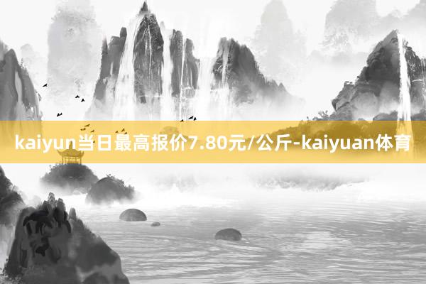 kaiyun当日最高报价7.80元/公斤-kaiyuan体育