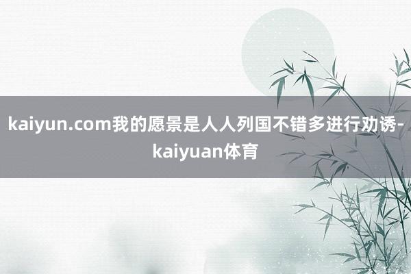 kaiyun.com我的愿景是人人列国不错多进行劝诱-kaiyuan体育